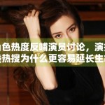 角色热度反哺演员讨论，演技类热搜为什么更容易延长生命周期