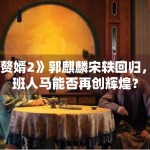 《赘婿2》郭麒麟宋轶回归，原班人马能否再创辉煌？