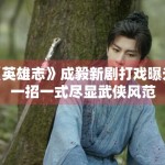 《英雄志》成毅新剧打戏曝光，一招一式尽显武侠风范