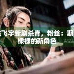 陈飞宇新剧杀青，粉丝：期待棣棣的新角色