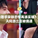 白敬亭宋轶恋情再添实锤？两人同游三亚被偶遇