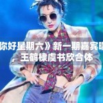 《你好星期六》新一期嘉宾曝光，王鹤棣虞书欣合体
