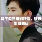 易烊千玺新电影路透，硬汉造型引期待