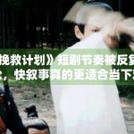 《挽救计划》短剧节奏被反复讨论，快叙事真的更适合当下观众吗