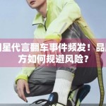 明星代言翻车事件频发！品牌方如何规避风险？
