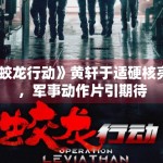 《蛟龙行动》黄轩于适硬核亮相，军事动作片引期待