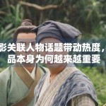 电影关联人物话题带动热度，作品本身为何越来越重要