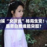 内娱“女顶流”格局生变！赵露思白鹿谁能突围？