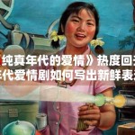 《纯真年代的爱情》热度回升，年代爱情剧如何写出新鲜表达