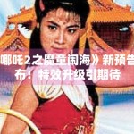 《哪吒2之魔童闹海》新预告发布！特效升级引期待