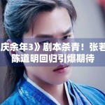 《庆余年3》剧本杀青！张若昀陈道明回归引爆期待