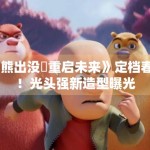 《熊出没・重启未来》定档春节！光头强新造型曝光