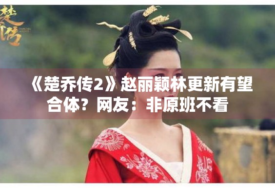 《楚乔传2》赵丽颖林更新有望合体？网友：非原班不看