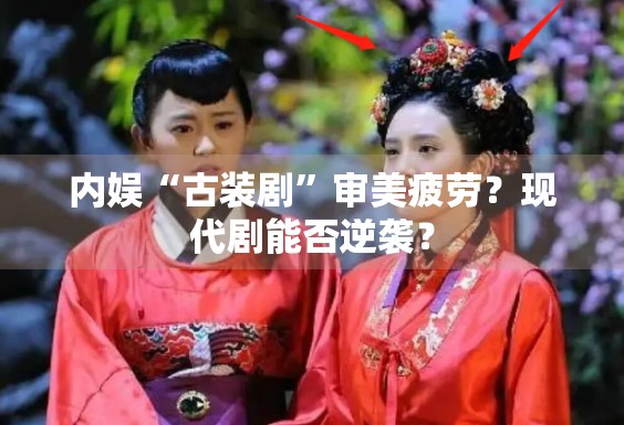 内娱“古装剧”审美疲劳?现代剧能否逆袭? 内娱“古装剧”审美疲劳?现代剧能否逆袭?