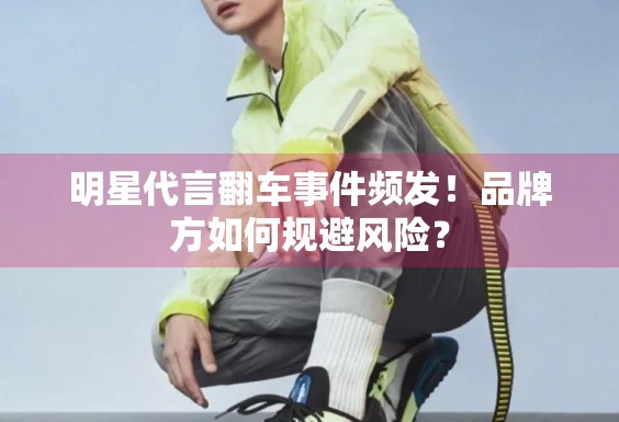 明星代言翻车事件频发！品牌方如何规避风险？