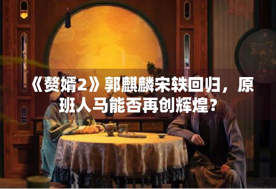 《赘婿2》郭麒麟宋轶回归，原班人马能否再创辉煌？