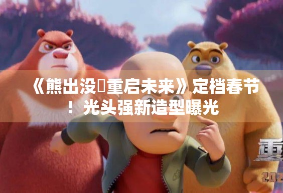 《熊出没・重启未来》定档春节！光头强新造型曝光
