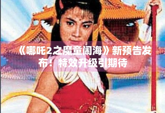 《哪吒2之魔童闹海》新预告发布！特效升级引期待