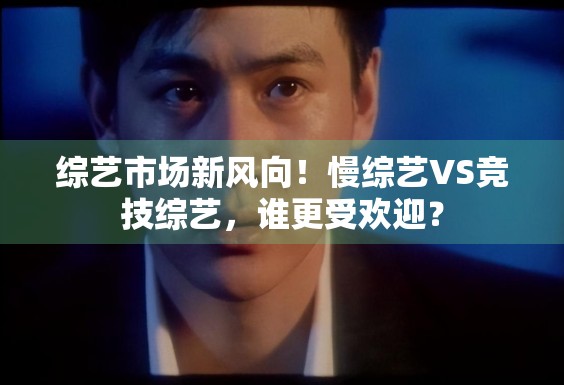 综艺市场新风向!慢综艺VS竞技综艺,谁更受欢迎? 综艺市场新风向!慢综艺VS竞技综艺,谁更受欢迎?