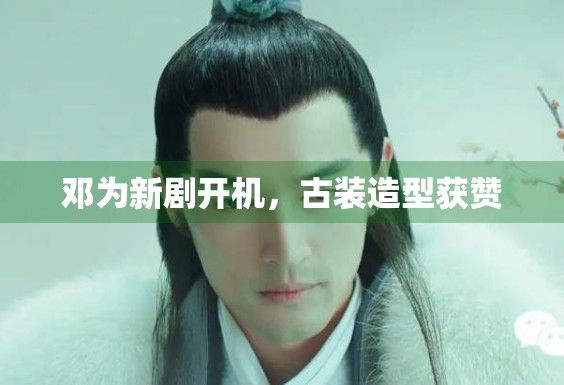 邓为新剧开机，古装造型获赞