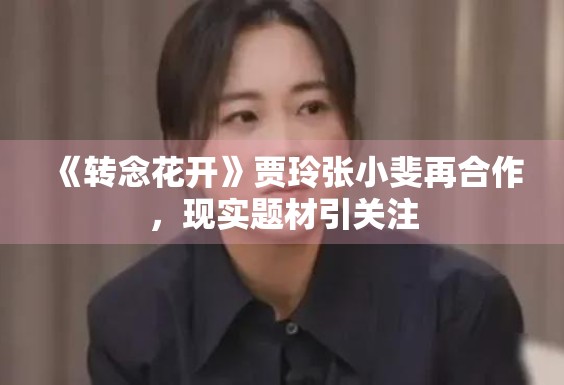 《转念花开》贾玲张小斐再合作，现实题材引关注