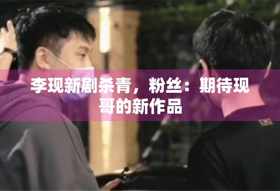 李现新剧杀青，粉丝：期待现哥的新作品