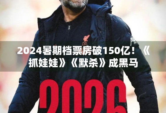 2024暑期档票房破150亿！《抓娃娃》《默杀》成黑马