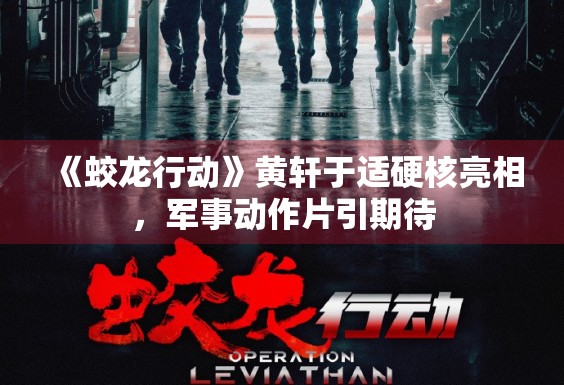 《蛟龙行动》黄轩于适硬核亮相，军事动作片引期待