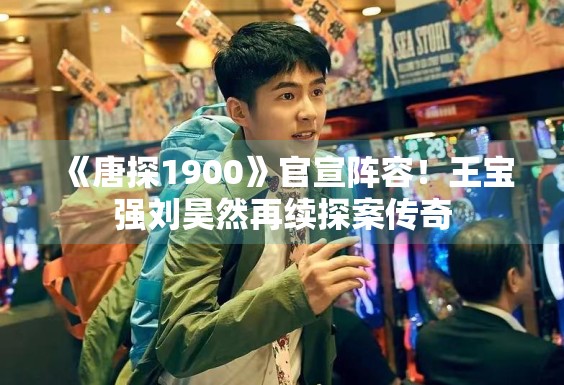 《唐探1900》官宣阵容！王宝强刘昊然再续探案传奇