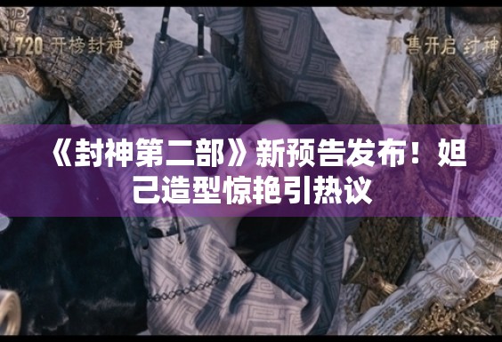 《封神第二部》新预告发布！妲己造型惊艳引热议