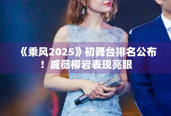 《乘风2025》初舞台排名公布！戚薇柳岩表现亮眼
