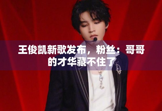 王俊凯新歌发布，粉丝：哥哥的才华藏不住了