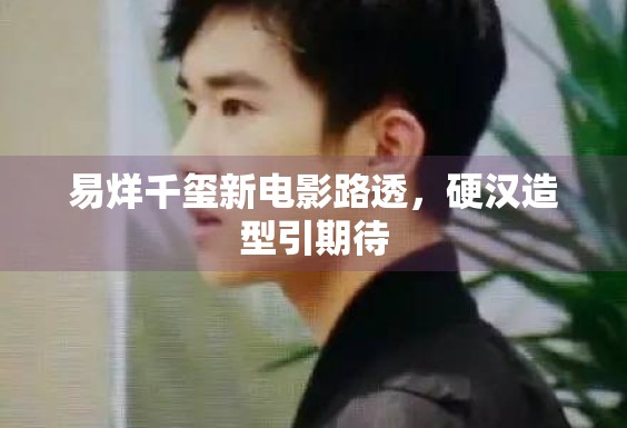 易烊千玺新电影路透，硬汉造型引期待
