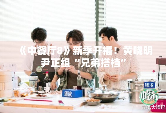 《中餐厅8》新季开播！黄晓明尹正组“兄弟搭档”