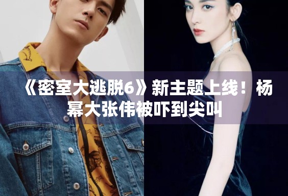 《密室大逃脱6》新主题上线！杨幂大张伟被吓到尖叫