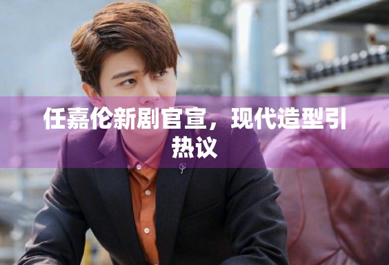 任嘉伦新剧官宣，现代造型引热议