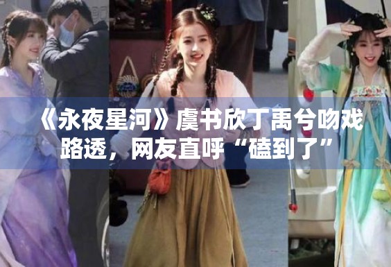 《永夜星河》虞书欣丁禹兮吻戏路透，网友直呼“磕到了”