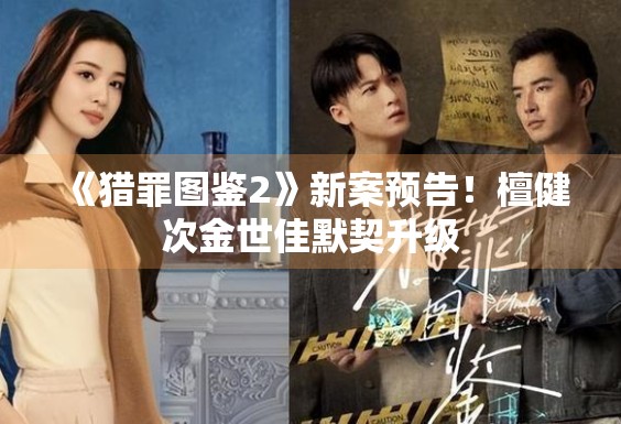 《猎罪图鉴2》新案预告！檀健次金世佳默契升级