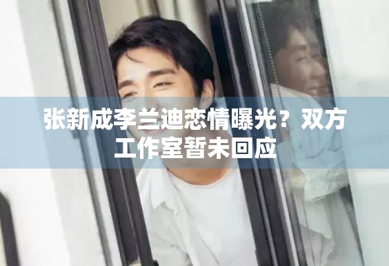 张新成李兰迪恋情曝光？双方工作室暂未回应