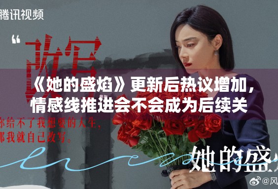 《她的盛焰》更新后热议增加，情感线推进会不会成为后续关键