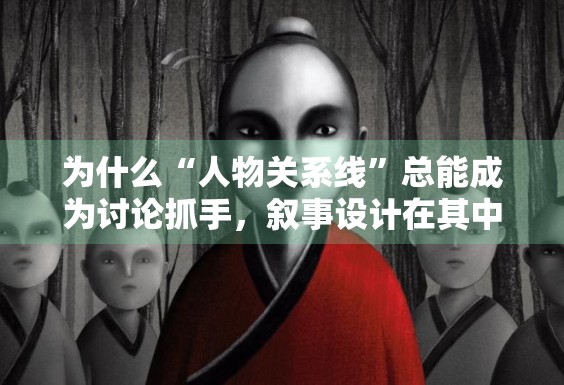 为什么“人物关系线”总能成为讨论抓手,叙事设计在其中起了多大作用 为什么“人物关系线”总能成为讨论抓手,叙事设计在其中起了多大作用