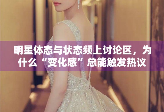 明星体态与状态频上讨论区，为什么“变化感”总能触发热议