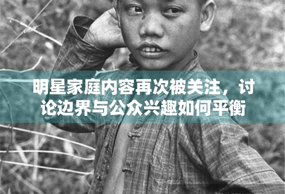 明星家庭内容再次被关注,讨论边界与公众兴趣如何平衡 明星家庭内容再次被关注,讨论边界与公众兴趣如何平衡