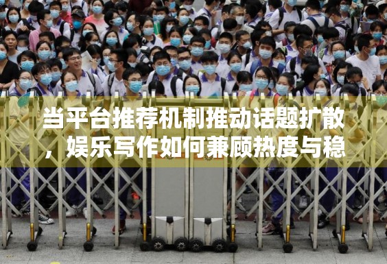 当平台推荐机制推动话题扩散,娱乐写作如何兼顾热度与稳妥表达 当平台推荐机制推动话题扩散,娱乐写作如何兼顾热度与稳妥表达