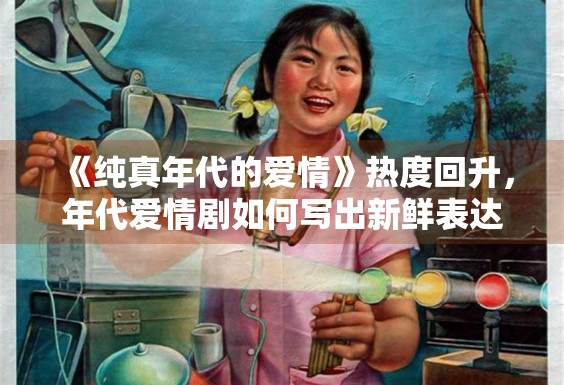 《纯真年代的爱情》热度回升,年代爱情剧如何写出新鲜表达 《纯真年代的爱情》热度回升,年代爱情剧如何写出新鲜表达