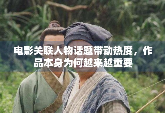 电影关联人物话题带动热度，作品本身为何越来越重要