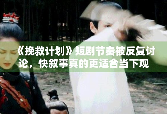 《挽救计划》短剧节奏被反复讨论,快叙事真的更适合当下观众吗 《挽救计划》短剧节奏被反复讨论,快叙事真的更适合当下观众吗