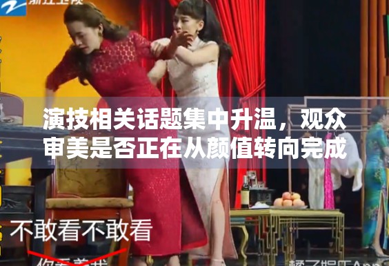 演技相关话题集中升温,观众审美是否正在从颜值转向完成度 演技相关话题集中升温,观众审美是否正在从颜值转向完成度