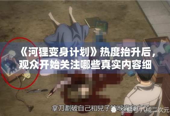 《河狸变身计划》热度抬升后，观众开始关注哪些真实内容细节