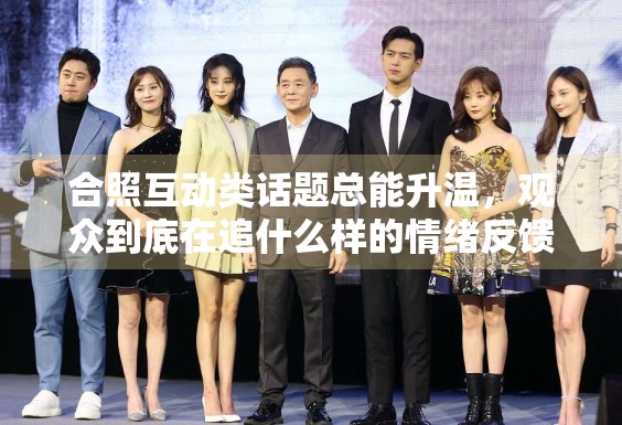 合照互动类话题总能升温,观众到底在追什么样的情绪反馈 合照互动类话题总能升温,观众到底在追什么样的情绪反馈